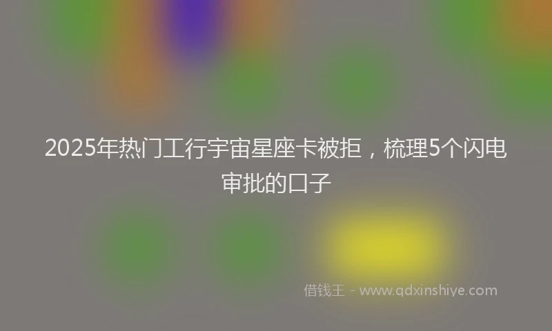 2025年热门工行宇宙星座卡被拒，梳理5个闪电审批的口子