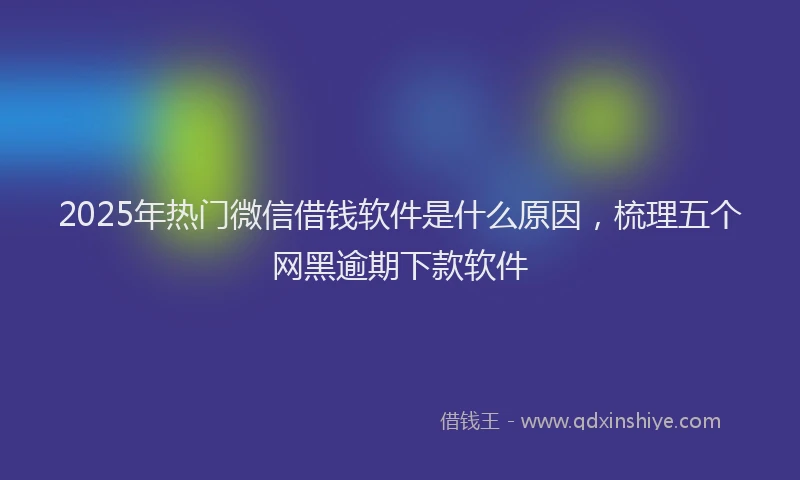 2025年热门微信借钱软件是什么原因，梳理五个网黑逾期下款软件