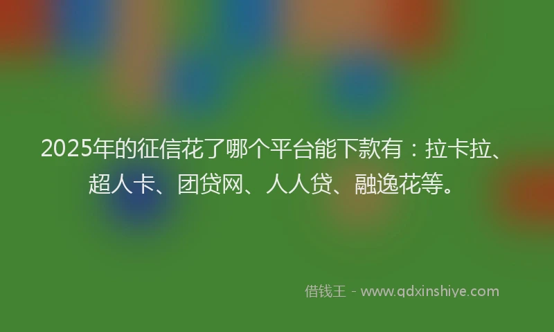 2025年的征信花了哪个平台能下款有：拉卡拉、超人卡、团贷网、人人贷、融逸花等。