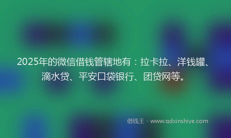 2025年的微信借钱管辖地有：拉卡拉、洋钱罐、滴水贷、平安口袋银行、团贷网等。
