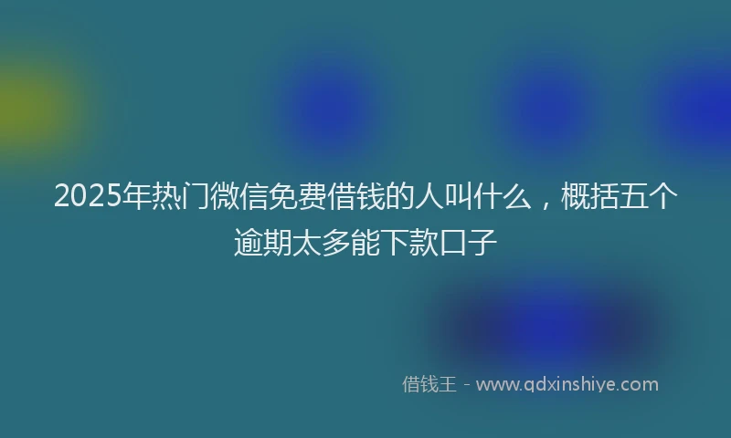 2025年热门微信免费借钱的人叫什么，概括五个逾期太多能下款口子