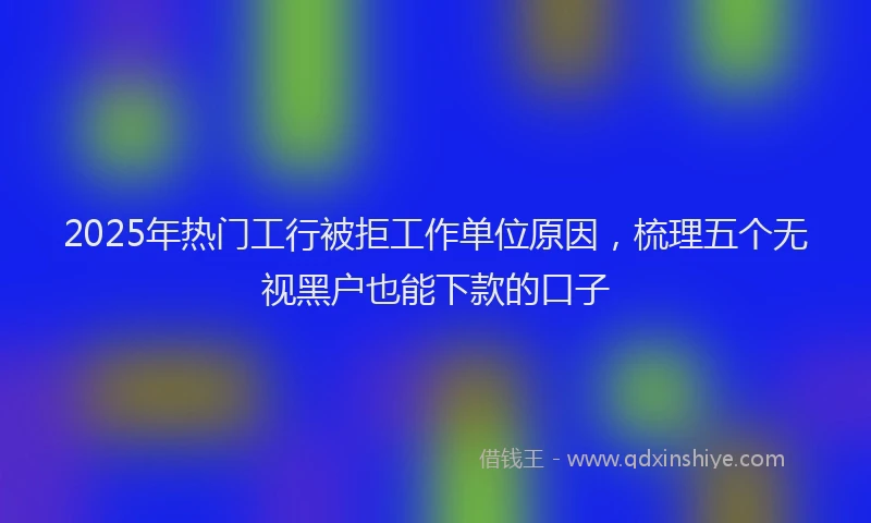 2025年热门工行被拒工作单位原因，梳理五个无视黑户也能下款的口子