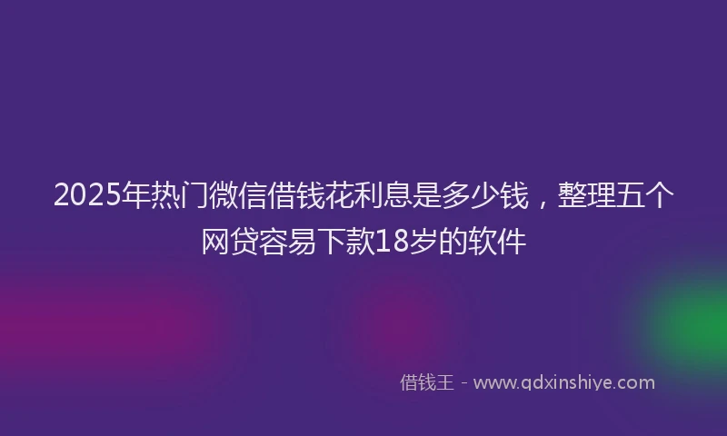2025年热门微信借钱花利息是多少钱，整理五个网贷容易下款18岁的软件