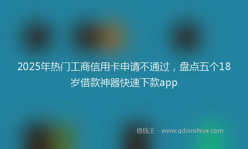 2025年热门工商信用卡申请不通过，盘点五个18岁借款神器快速下款app