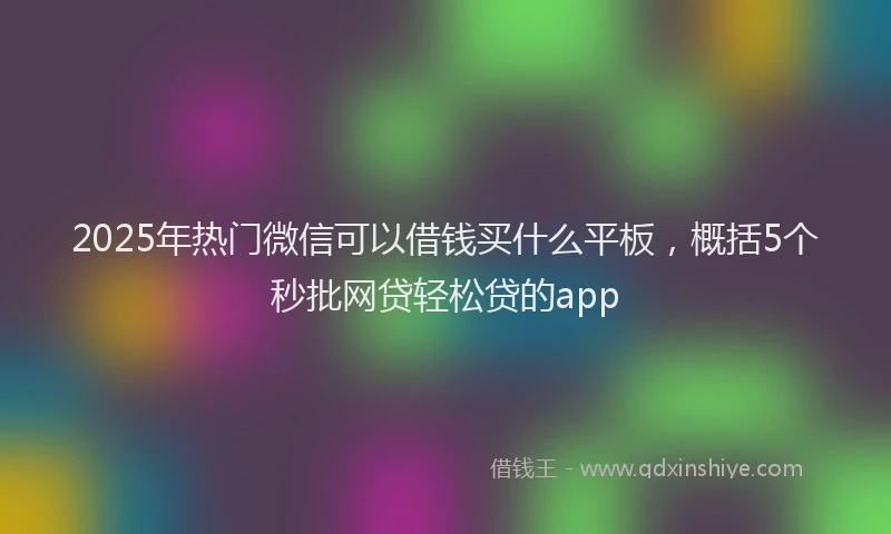 2025年热门微信可以借钱买什么平板，概括5个秒批网贷轻松贷的app