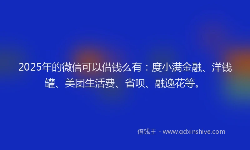 2025年的微信可以借钱么有：度小满金融、洋钱罐、美团生活费、省呗、融逸花等。