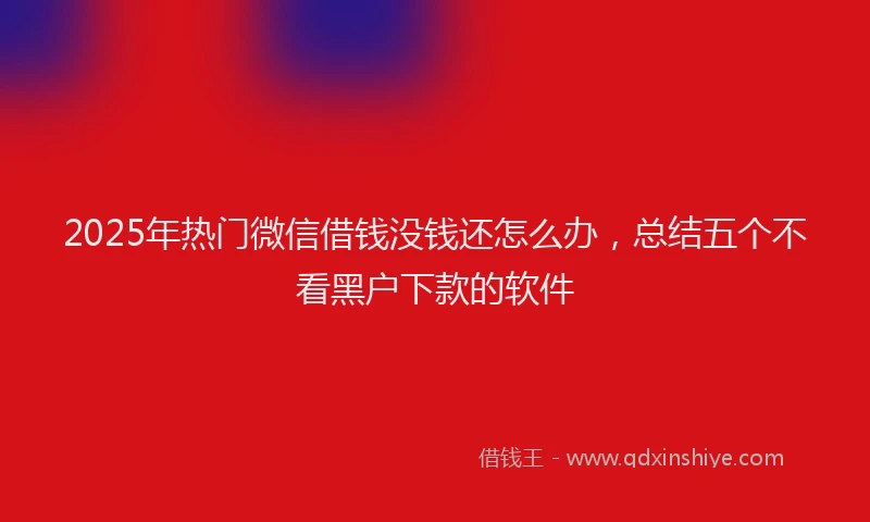 2025年热门微信借钱没钱还怎么办，总结五个不看黑户下款的软件