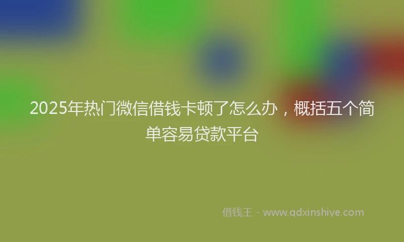 2025年热门微信借钱卡顿了怎么办，概括五个简单容易贷款平台