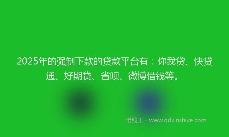 2025年的强制下款的贷款平台有：你我贷、快贷通、好期贷、省呗、微博借钱等。