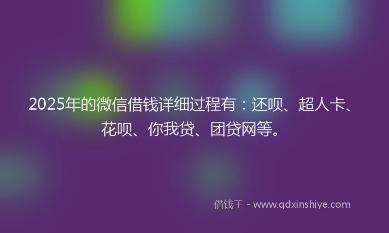 2025年的微信借钱详细过程有：还呗、超人卡、花呗、你我贷、团贷网等。