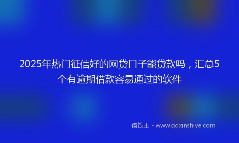 2025年热门征信好的网贷口子能贷款吗，汇总5个有逾期借款容易通过的软件