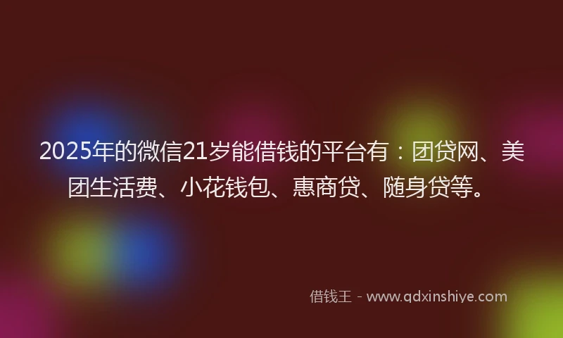2025年的微信21岁能借钱的平台有：团贷网、美团生活费、小花钱包、惠商贷、随身贷等。