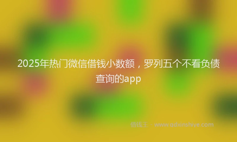 2025年热门微信借钱小数额，罗列五个不看负债查询的app
