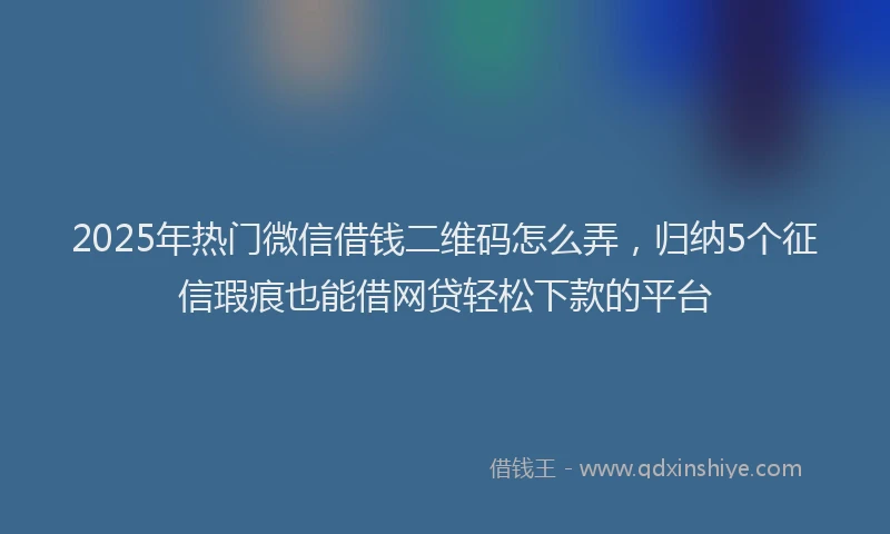 2025年热门微信借钱二维码怎么弄，归纳5个征信瑕疵也能借网贷轻松下款的平台