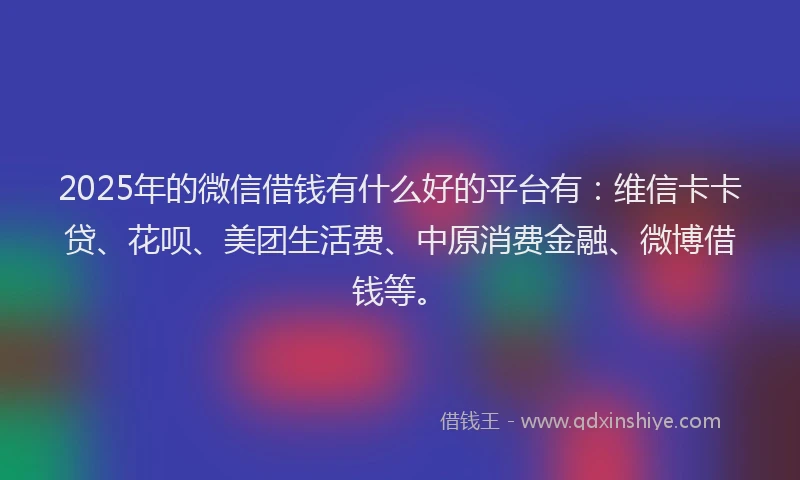 2025年的微信借钱有什么好的平台有：维信卡卡贷、花呗、美团生活费、中原消费金融、微博借钱等。