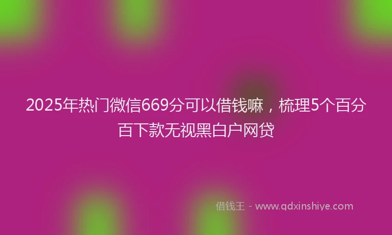 2025年热门微信669分可以借钱嘛，梳理5个百分百下款无视黑白户网贷