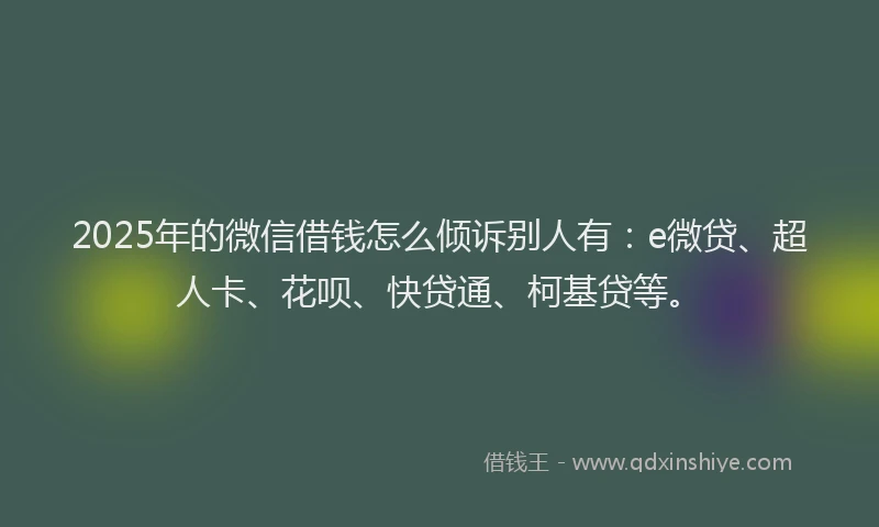 2025年的微信借钱怎么倾诉别人有：e微贷、超人卡、花呗、快贷通、柯基贷等。