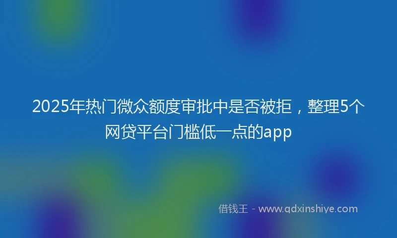2025年热门微众额度审批中是否被拒，整理5个网贷平台门槛低一点的app