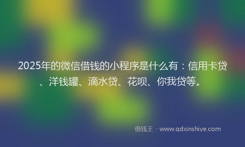 2025年的微信借钱的小程序是什么有：信用卡贷、洋钱罐、滴水贷、花呗、你我贷等。