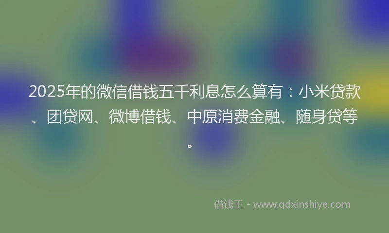 2025年的微信借钱五千利息怎么算有：小米贷款、团贷网、微博借钱、中原消费金融、随身贷等。