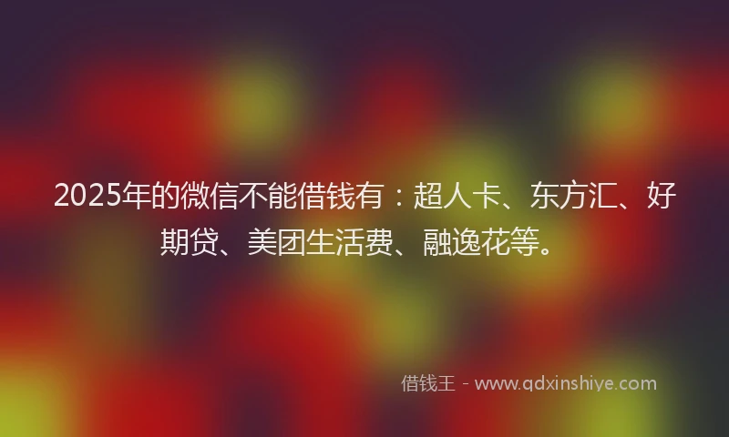 2025年的微信不能借钱有：超人卡、东方汇、好期贷、美团生活费、融逸花等。