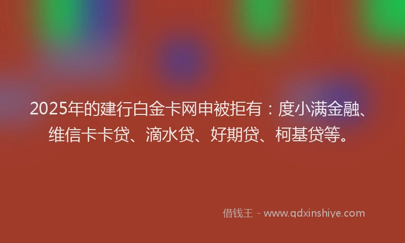 2025年的建行白金卡网申被拒有：度小满金融、维信卡卡贷、滴水贷、好期贷、柯基贷等。