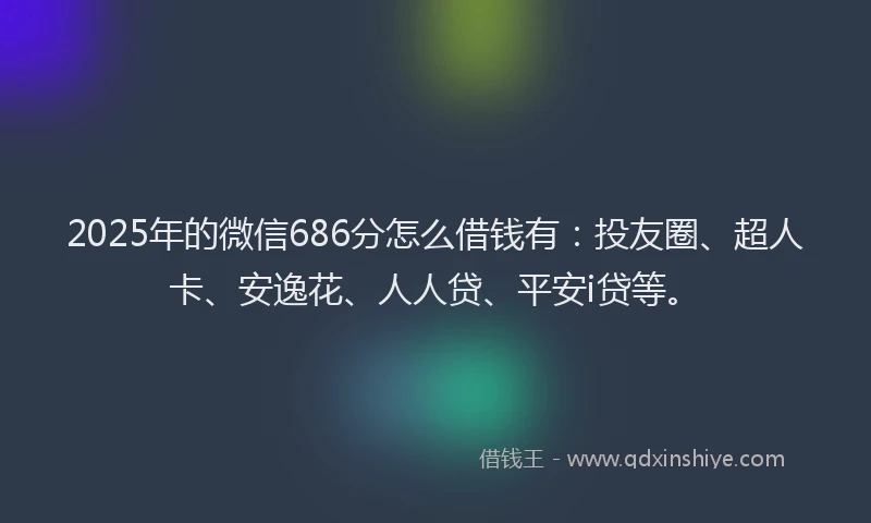2025年的微信686分怎么借钱有：投友圈、超人卡、安逸花、人人贷、平安i贷等。