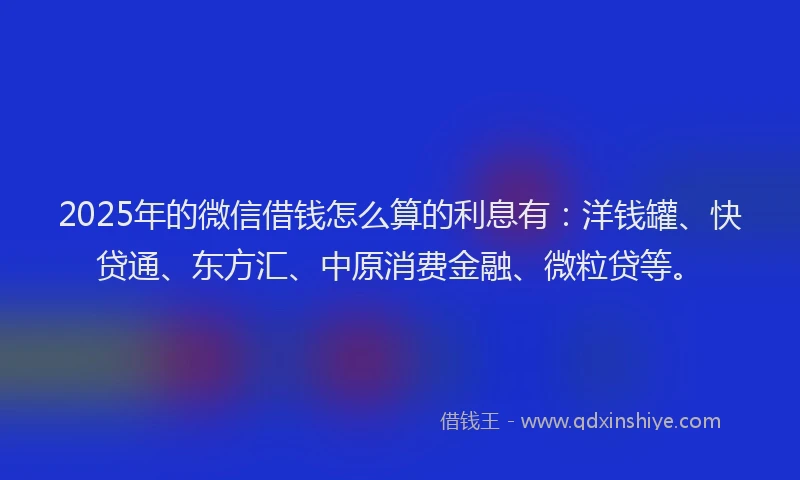 2025年的微信借钱怎么算的利息有：洋钱罐、快贷通、东方汇、中原消费金融、微粒贷等。