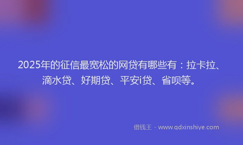 2025年的征信最宽松的网贷有哪些有：拉卡拉、滴水贷、好期贷、平安i贷、省呗等。
