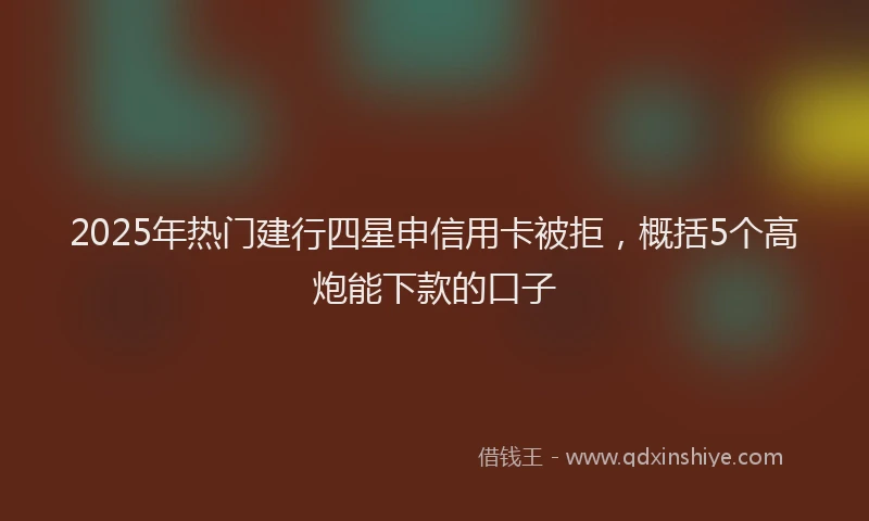 2025年热门建行四星申信用卡被拒，概括5个高炮能下款的口子