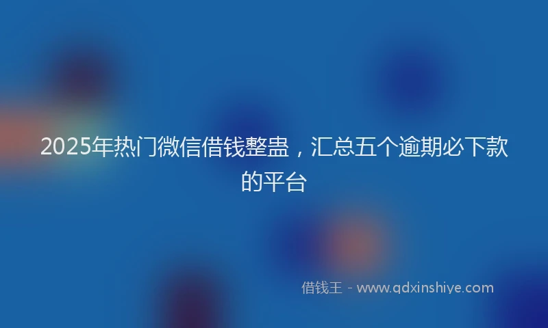 2025年热门微信借钱整蛊，汇总五个逾期必下款的平台