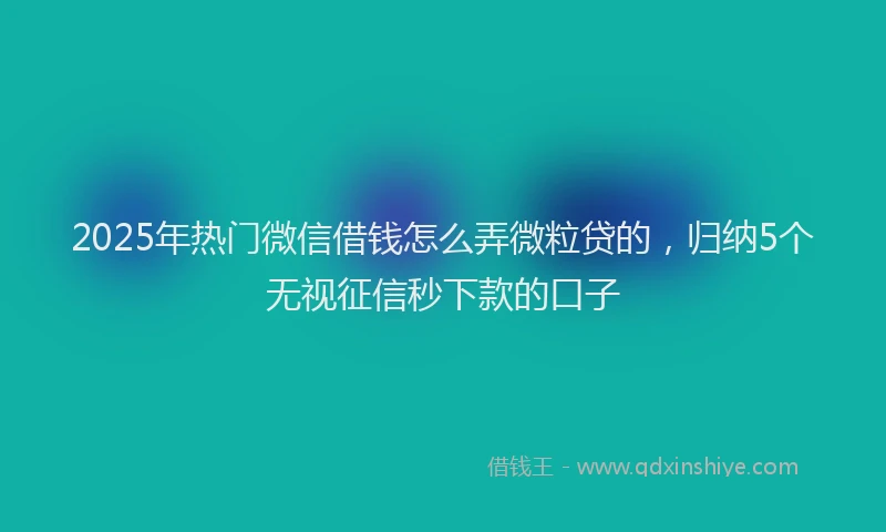 2025年热门微信借钱怎么弄微粒贷的，归纳5个无视征信秒下款的口子