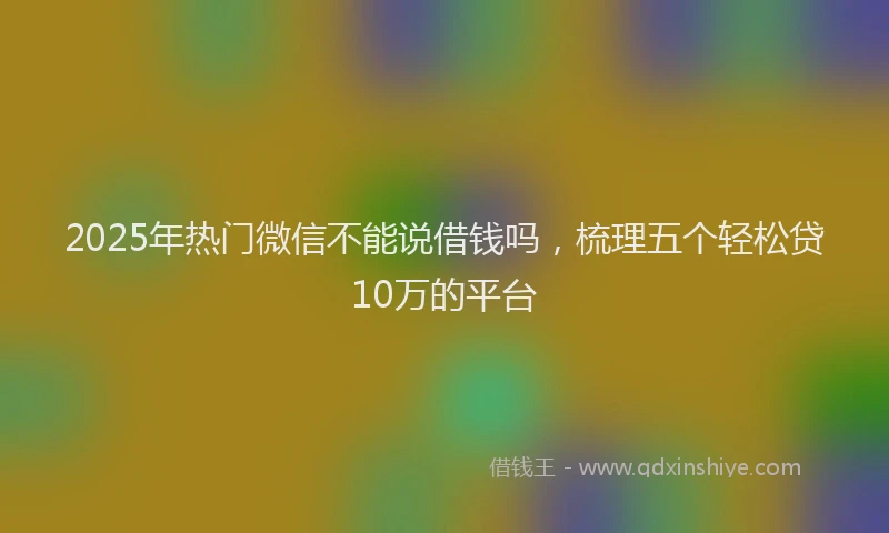 2025年热门微信不能说借钱吗，梳理五个轻松贷10万的平台