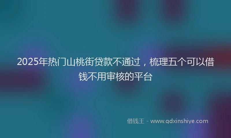 2025年热门山桃街贷款不通过，梳理五个可以借钱不用审核的平台