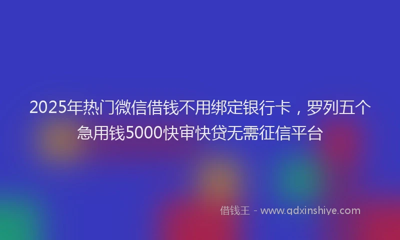 2025年热门微信借钱不用绑定银行卡，罗列五个急用钱5000快审快贷无需征信平台