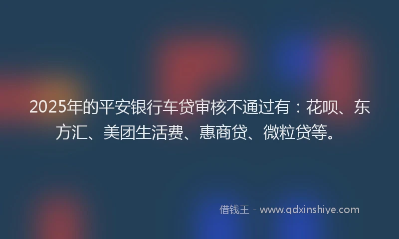 2025年的平安银行车贷审核不通过有：花呗、东方汇、美团生活费、惠商贷、微粒贷等。
