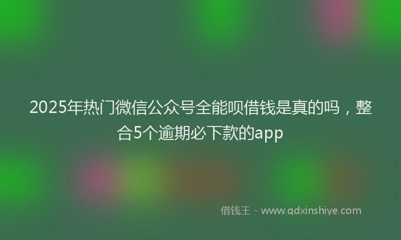 2025年热门微信公众号全能呗借钱是真的吗，整合5个逾期必下款的app