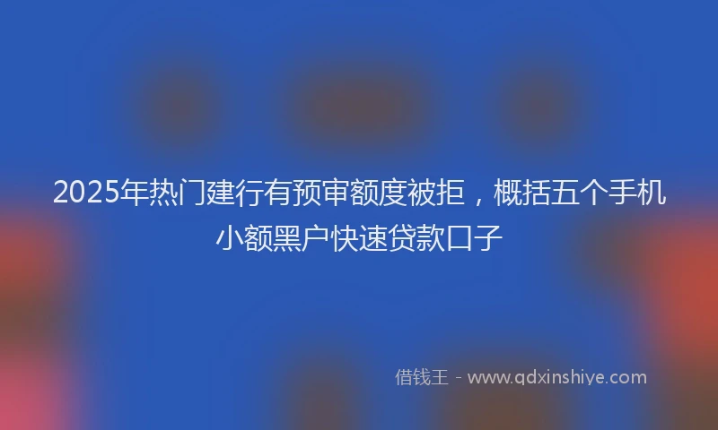 2025年热门建行有预审额度被拒，概括五个手机小额黑户快速贷款口子