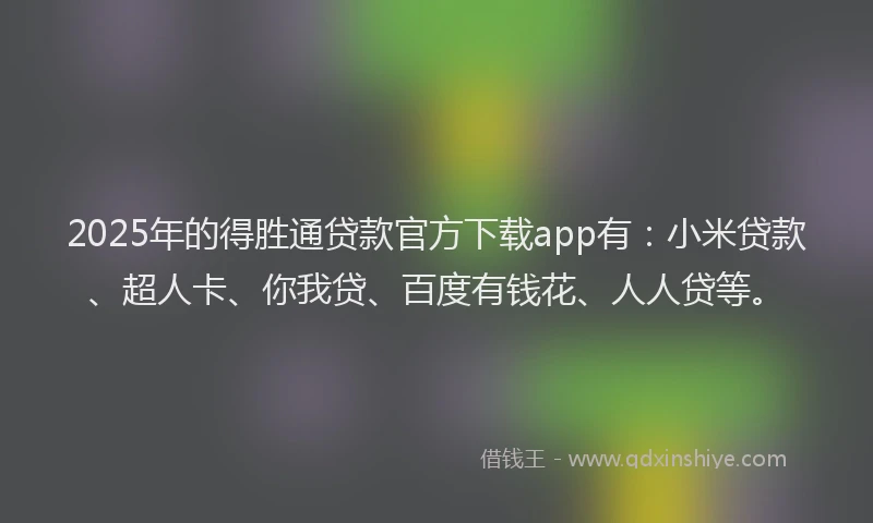 2025年的得胜通贷款官方下载app有：小米贷款、超人卡、你我贷、百度有钱花、人人贷等。