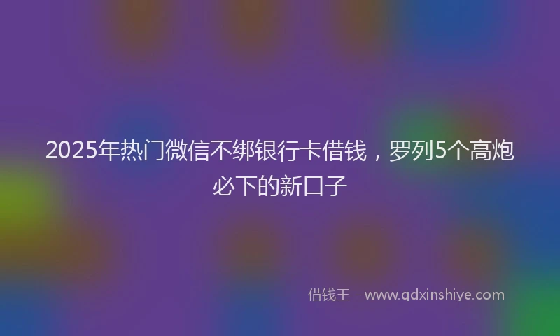 2025年热门微信不绑银行卡借钱，罗列5个高炮必下的新口子