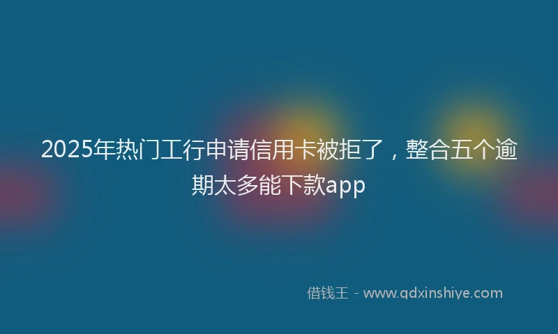 2025年热门工行申请信用卡被拒了，整合五个逾期太多能下款app