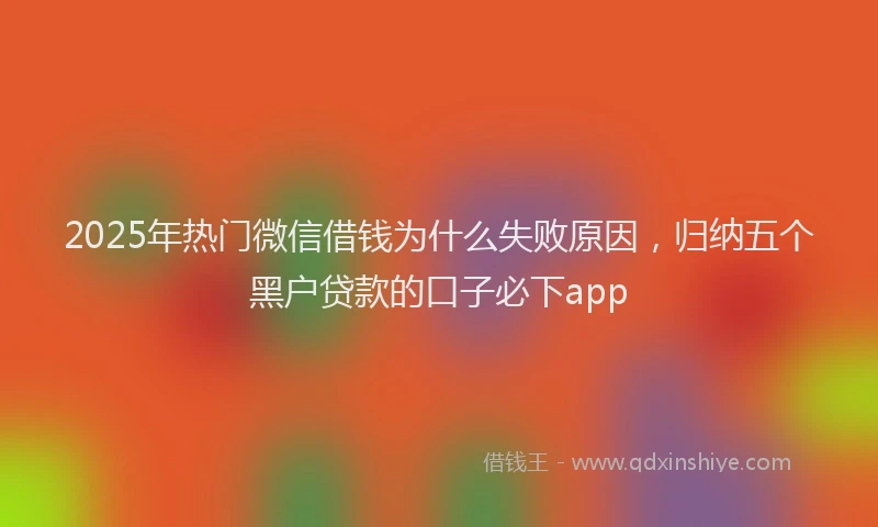 2025年热门微信借钱为什么失败原因，归纳五个黑户贷款的口子必下app