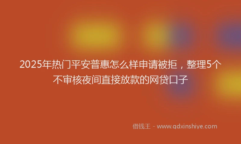 2025年热门平安普惠怎么样申请被拒，整理5个不审核夜间直接放款的网贷口子