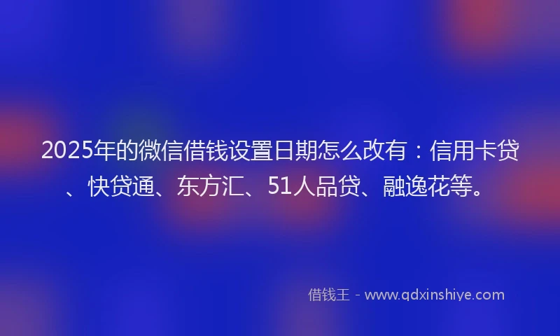 2025年的微信借钱设置日期怎么改有：信用卡贷、快贷通、东方汇、51人品贷、融逸花等。