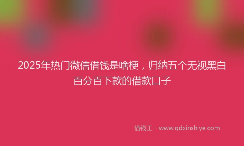 2025年热门微信借钱是啥梗，归纳五个无视黑白百分百下款的借款口子