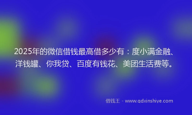 2025年的微信借钱最高借多少有：度小满金融、洋钱罐、你我贷、百度有钱花、美团生活费等。