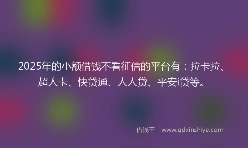 2025年的小额借钱不看征信的平台有：拉卡拉、超人卡、快贷通、人人贷、平安i贷等。