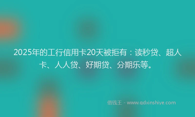 2025年的工行信用卡20天被拒有：读秒贷、超人卡、人人贷、好期贷、分期乐等。