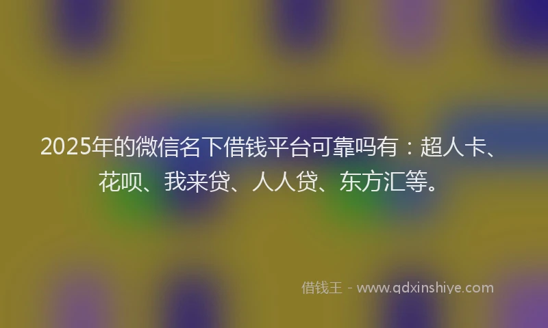 2025年的微信名下借钱平台可靠吗有：超人卡、花呗、我来贷、人人贷、东方汇等。