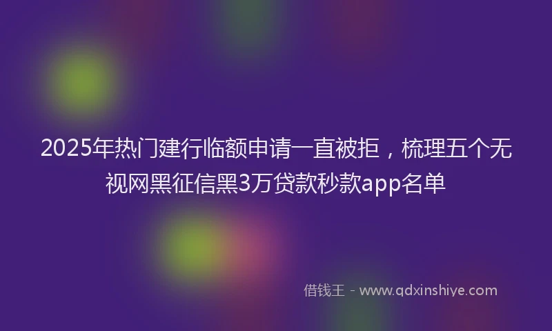 2025年热门建行临额申请一直被拒，梳理五个无视网黑征信黑3万贷款秒款app名单